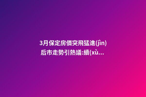 3月保定房價突飛猛進(jìn) 后市走勢引熱議:續(xù)漲or被腰斬？